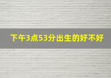 下午3点53分出生的好不好