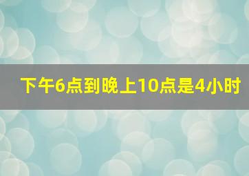 下午6点到晚上10点是4小时