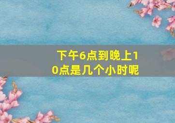 下午6点到晚上10点是几个小时呢