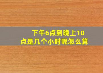 下午6点到晚上10点是几个小时呢怎么算