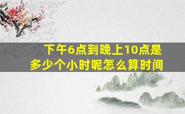 下午6点到晚上10点是多少个小时呢怎么算时间