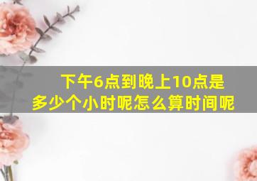 下午6点到晚上10点是多少个小时呢怎么算时间呢