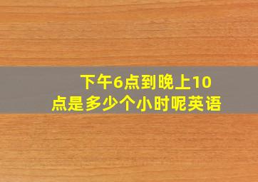 下午6点到晚上10点是多少个小时呢英语