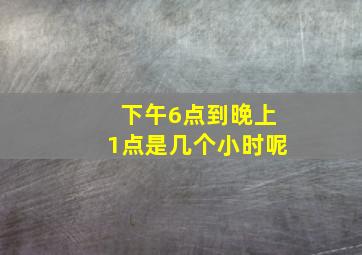 下午6点到晚上1点是几个小时呢