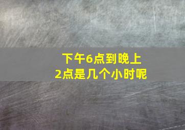 下午6点到晚上2点是几个小时呢