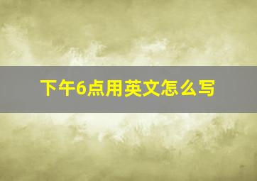 下午6点用英文怎么写