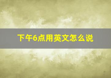 下午6点用英文怎么说