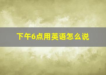 下午6点用英语怎么说