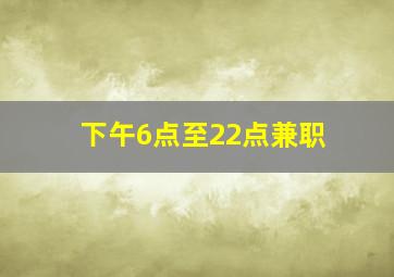 下午6点至22点兼职