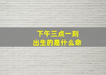 下午三点一刻出生的是什么命