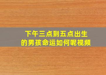 下午三点到五点出生的男孩命运如何呢视频