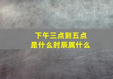 下午三点到五点是什么时辰属什么