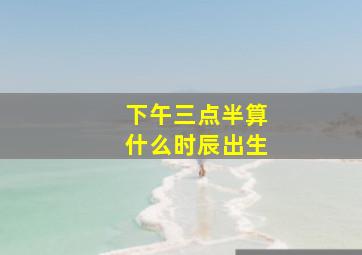 下午三点半算什么时辰出生