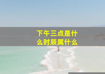 下午三点是什么时辰属什么