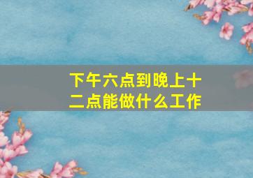 下午六点到晚上十二点能做什么工作