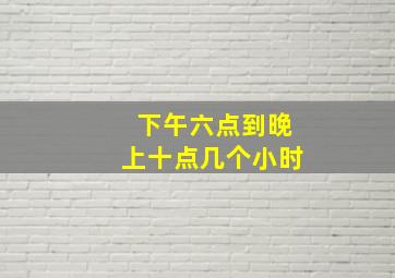 下午六点到晚上十点几个小时