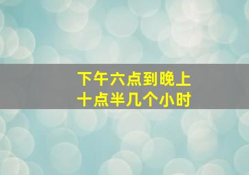 下午六点到晚上十点半几个小时