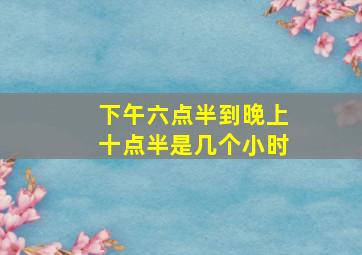 下午六点半到晚上十点半是几个小时