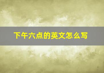 下午六点的英文怎么写