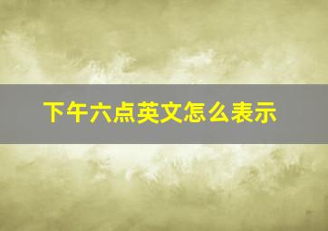 下午六点英文怎么表示