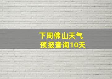 下周佛山天气预报查询10天