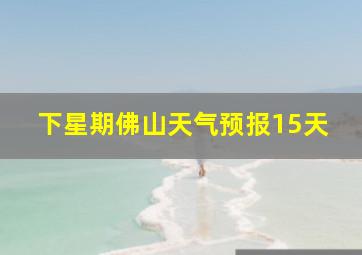 下星期佛山天气预报15天