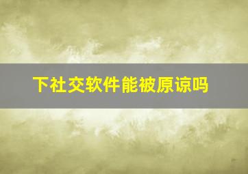 下社交软件能被原谅吗