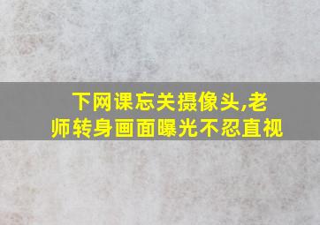 下网课忘关摄像头,老师转身画面曝光不忍直视