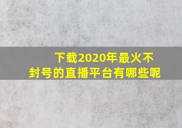 下载2020年最火不封号的直播平台有哪些呢