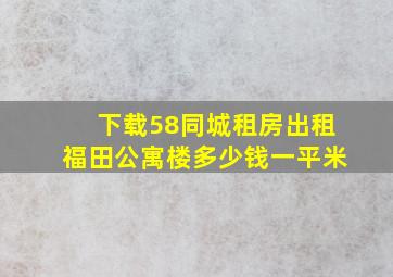 下载58同城租房出租福田公寓楼多少钱一平米