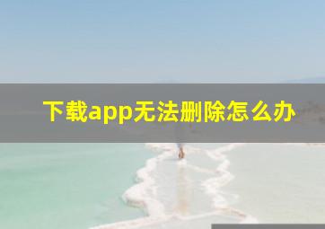 下载app无法删除怎么办