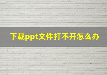 下载ppt文件打不开怎么办