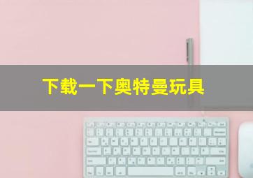 下载一下奥特曼玩具