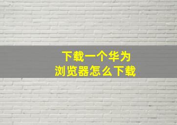 下载一个华为浏览器怎么下载