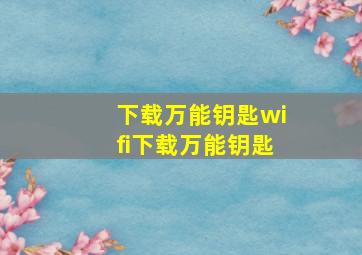 下载万能钥匙wifi下载万能钥匙