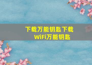 下载万能钥匙下载WiFi万能钥匙