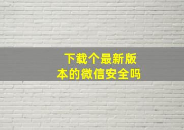 下载个最新版本的微信安全吗