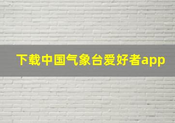 下载中国气象台爱好者app