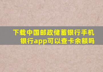 下载中国邮政储蓄银行手机银行app可以查卡余额吗