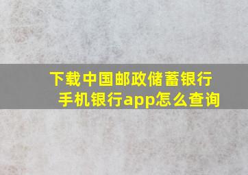 下载中国邮政储蓄银行手机银行app怎么查询