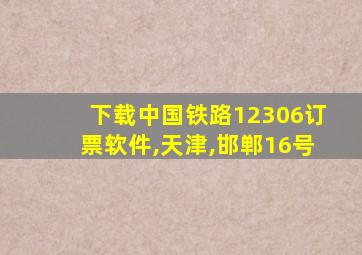 下载中国铁路12306订票软件,天津,邯郸16号