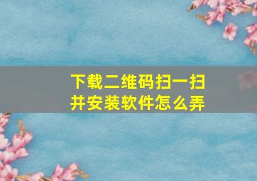 下载二维码扫一扫并安装软件怎么弄