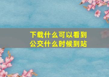 下载什么可以看到公交什么时候到站