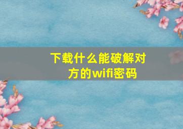 下载什么能破解对方的wifi密码