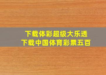 下载体彩超级大乐透下载中国体育彩票五百