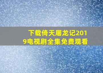 下载倚天屠龙记2019电视剧全集免费观看