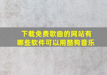 下载免费歌曲的网站有哪些软件可以用酷狗音乐