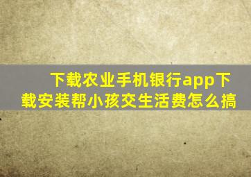 下载农业手机银行app下载安装帮小孩交生活费怎么搞