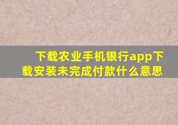 下载农业手机银行app下载安装未完成付款什么意思