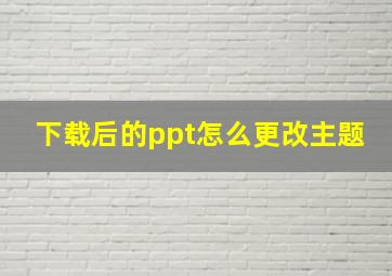 下载后的ppt怎么更改主题